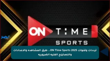 ترددات وقنوات ON Time Sports 2025.. طرق المشاهدة والإعدادات والنصائح الفنية الضرورية